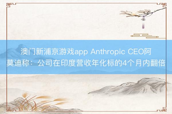 澳门新浦京游戏app Anthropic CEO阿莫迪称：公司在印度营收年化标的4个月内翻倍