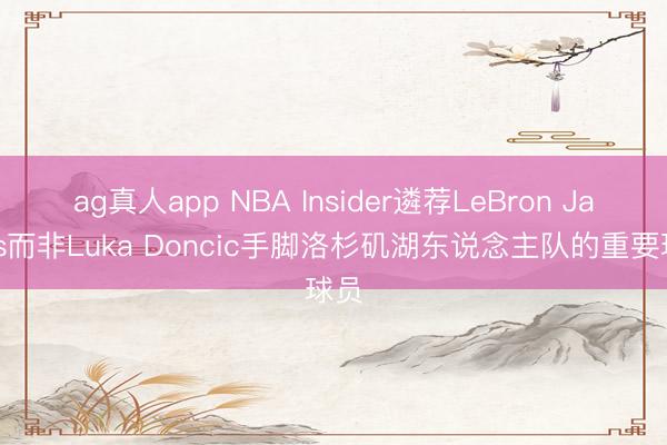 ag真人app NBA Insider遴荐LeBron James而非Luka Doncic手脚洛杉矶湖东说念主队的重要球员