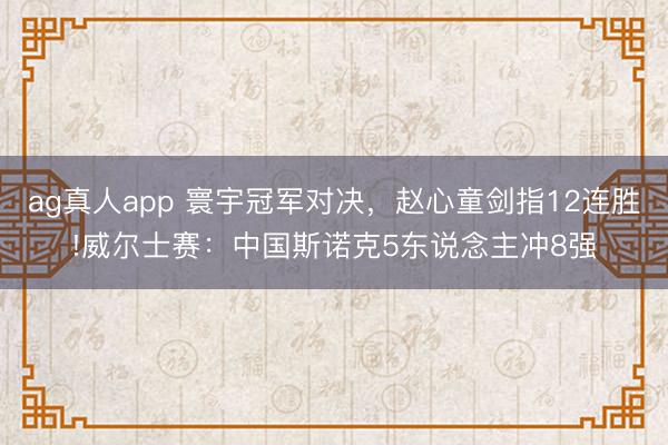 ag真人app 寰宇冠军对决，赵心童剑指12连胜!威尔士赛：中国斯诺克5东说念主冲8强