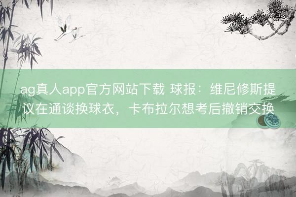 ag真人app官方网站下载 球报：维尼修斯提议在通谈换球衣，卡布拉尔想考后撤销交换