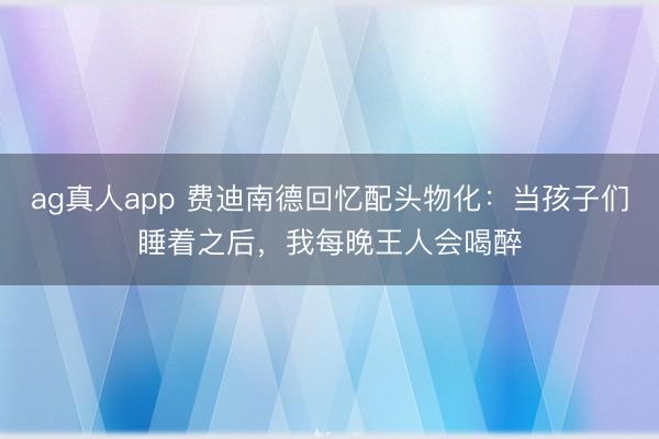 ag真人app 费迪南德回忆配头物化:当孩子们睡着之后,我每晚王人会喝醉