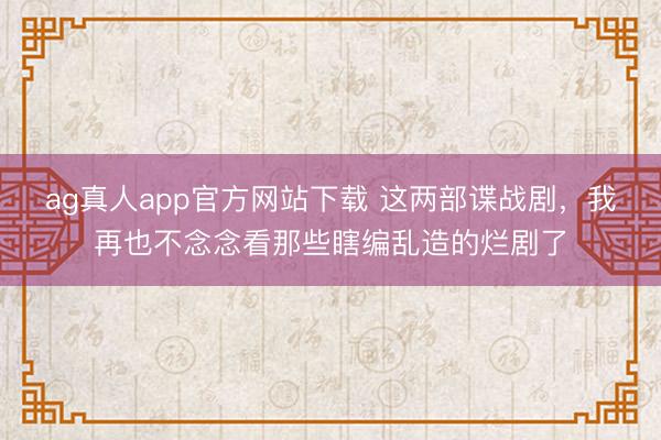 ag真人app官方网站下载 这两部谍战剧，我再也不念念看那些瞎编乱造的烂剧了