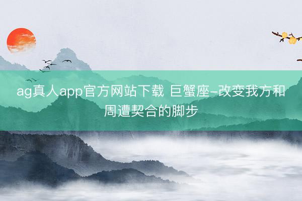 ag真人app官方网站下载 巨蟹座-改变我方和周遭契合的脚步