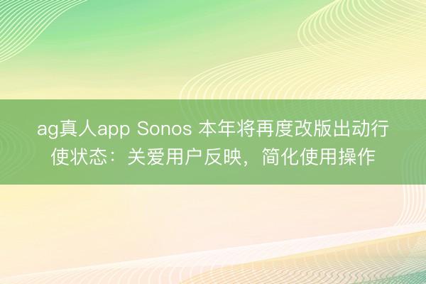 ag真人app Sonos 本年将再度改版出动行使状态:关爱用户反映,简化使用操作