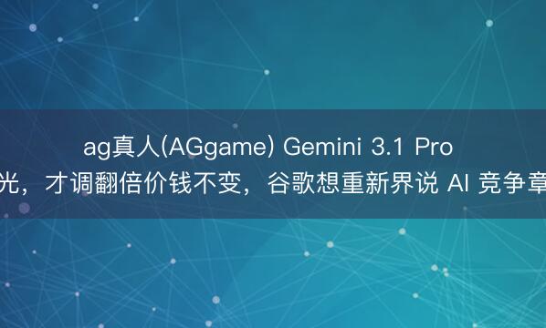 ag真人(AGgame) Gemini 3.1 Pro 曝光，才调翻倍价钱不变，谷歌想重新界说 AI 竞争章程