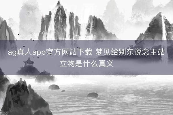 ag真人app官方网站下载 梦见给别东说念主站立物是什么真义