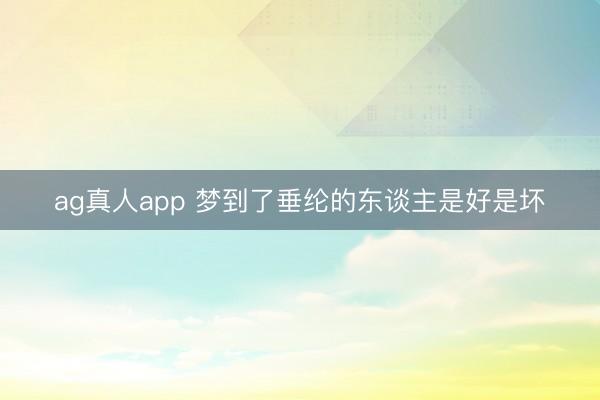 ag真人app 梦到了垂纶的东谈主是好是坏