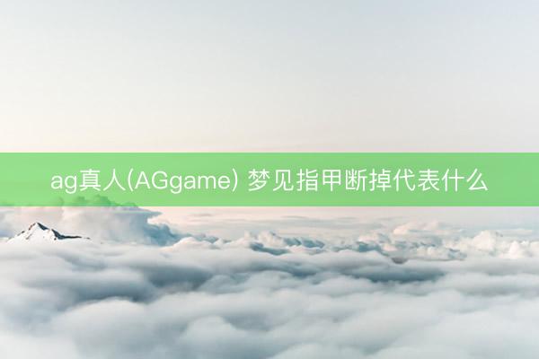 ag真人(AGgame) 梦见指甲断掉代表什么