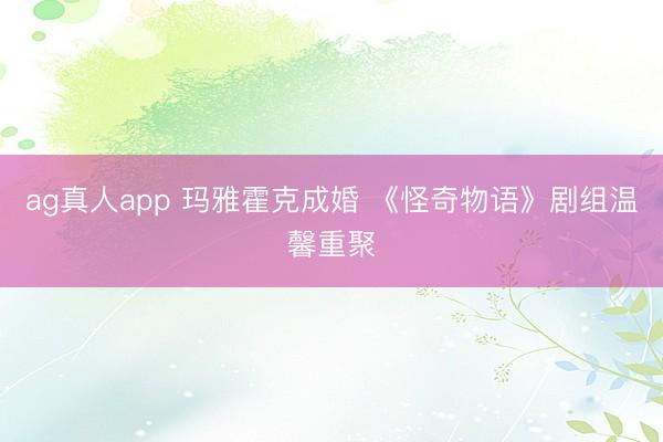 ag真人app 玛雅霍克成婚 《怪奇物语》剧组温馨重聚