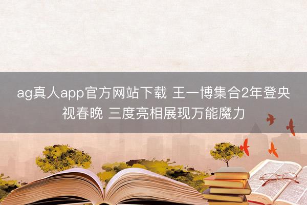 ag真人app官方网站下载 王一博集合2年登央视春晚 三度亮相展现万能魔力
