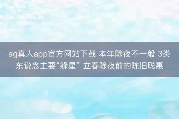 ag真人app官方网站下载 本年除夜不一般 3类东说念主要“躲星” 立春除夜前的陈旧聪惠
