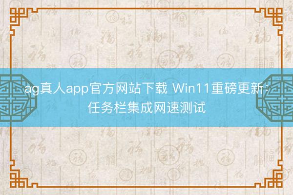 ag真人app官方网站下载 Win11重磅更新:任务栏集成网速测试