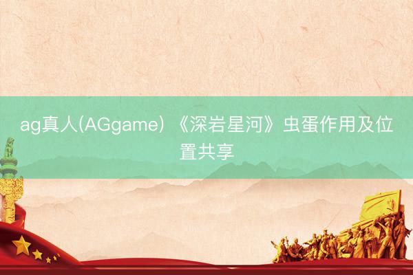 ag真人(AGgame) 《深岩星河》虫蛋作用及位置共享