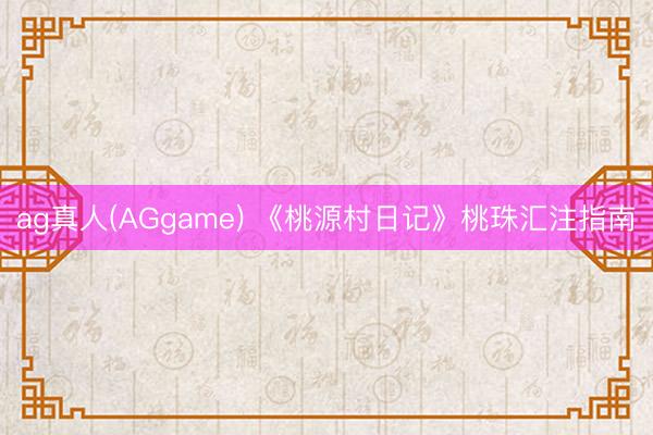 ag真人(AGgame) 《桃源村日记》桃珠汇注指南