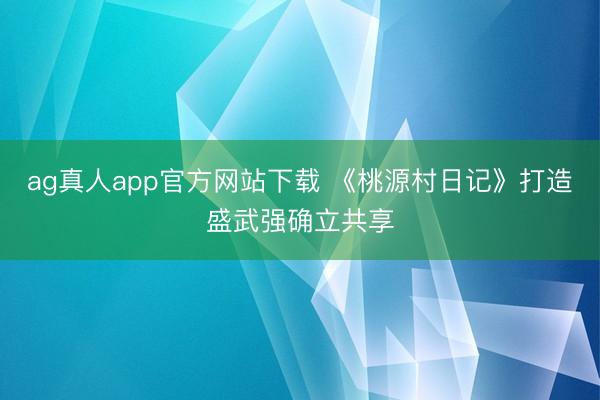 ag真人app官方网站下载 《桃源村日记》打造盛武强确立共享