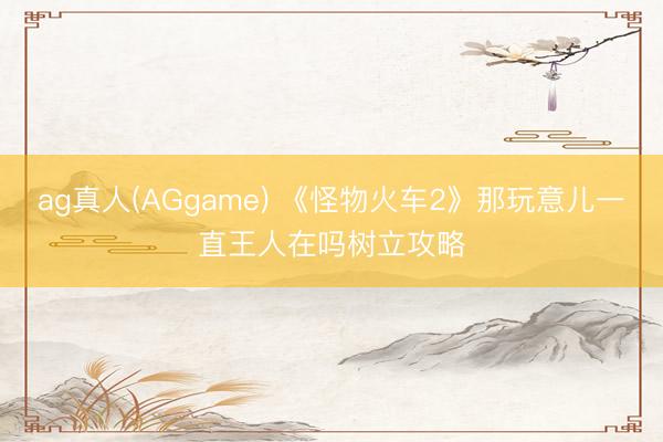 ag真人(AGgame) 《怪物火车2》那玩意儿一直王人在吗树立攻略