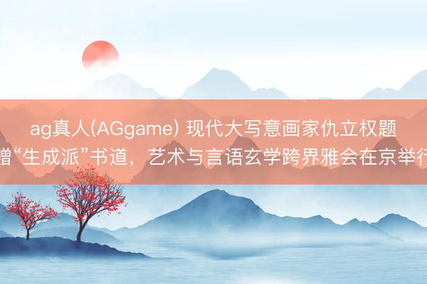 ag真人(AGgame) 现代大写意画家仇立权题赠“生成派”书道,艺术与言语玄学跨界雅会在京举行