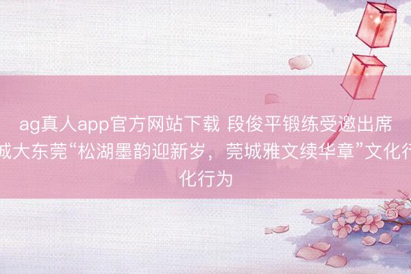 ag真人app官方网站下载 段俊平锻练受邀出席港城大东莞“松湖墨韵迎新岁,莞城雅文续华章”文化行为