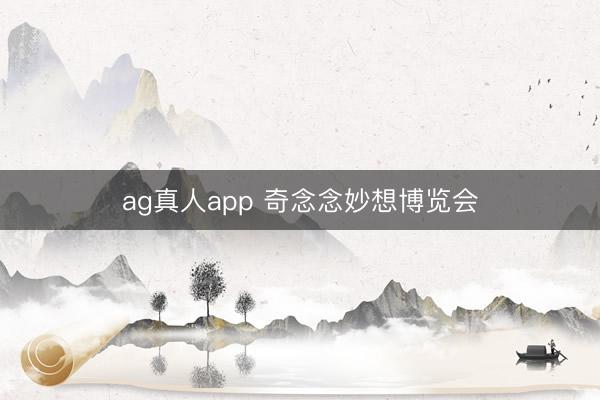 ag真人app 奇念念妙想博览会