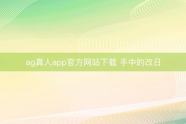 ag真人app官方网站下载 手中的改日
