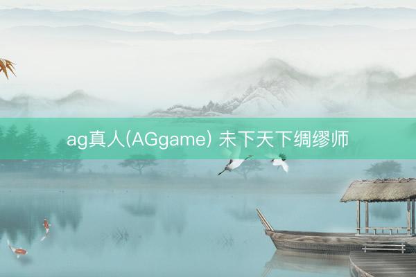 ag真人(AGgame) 未下天下绸缪师