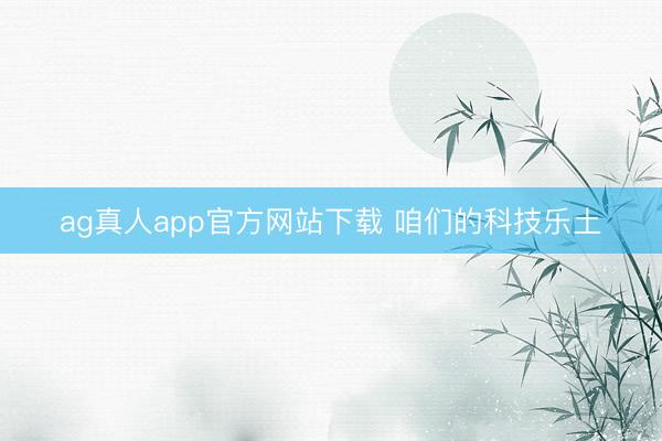 ag真人app官方网站下载 咱们的科技乐土