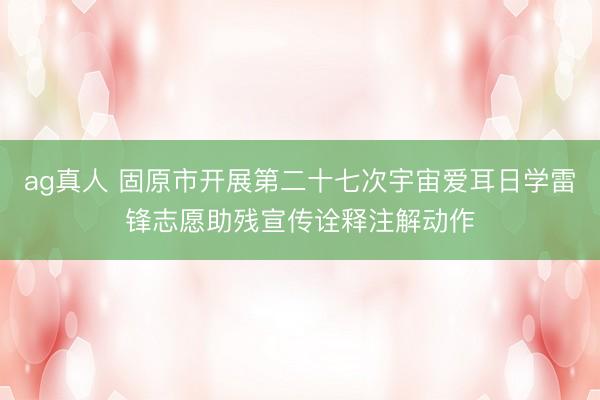 ag真人 固原市开展第二十七次宇宙爱耳日学雷锋志愿助残宣传诠释注解动作