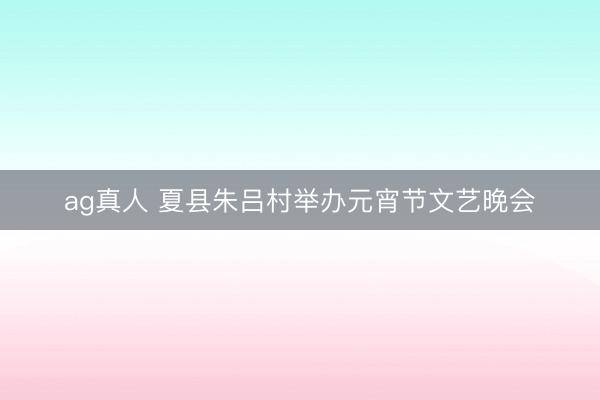 ag真人 夏县朱吕村举办元宵节文艺晚会