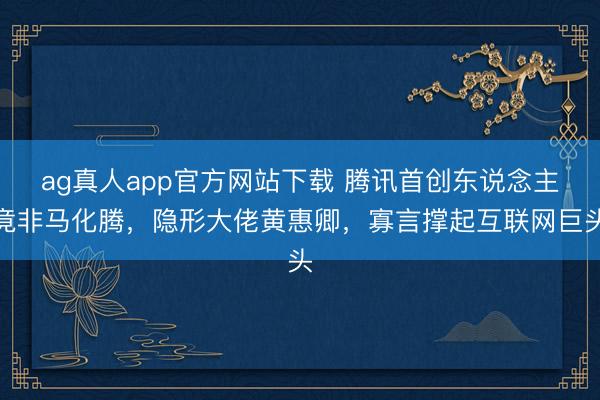 ag真人app官方网站下载 腾讯首创东说念主竟非马化腾，隐形大佬黄惠卿，寡言撑起互联网巨头