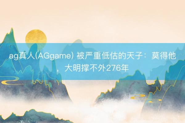 ag真人(AGgame) 被严重低估的天子：莫得他，大明撑不外276年
