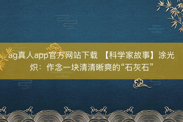 ag真人app官方网站下载 【科学家故事】涂光炽：作念一块清清晰爽的“石灰石”